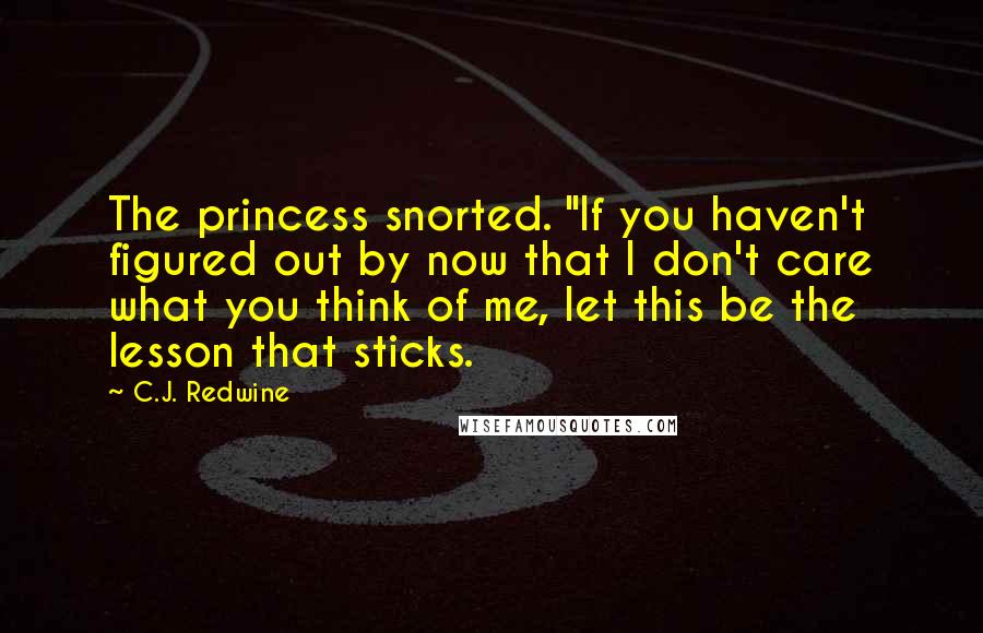 C.J. Redwine Quotes: The princess snorted. "If you haven't figured out by now that I don't care what you think of me, let this be the lesson that sticks.