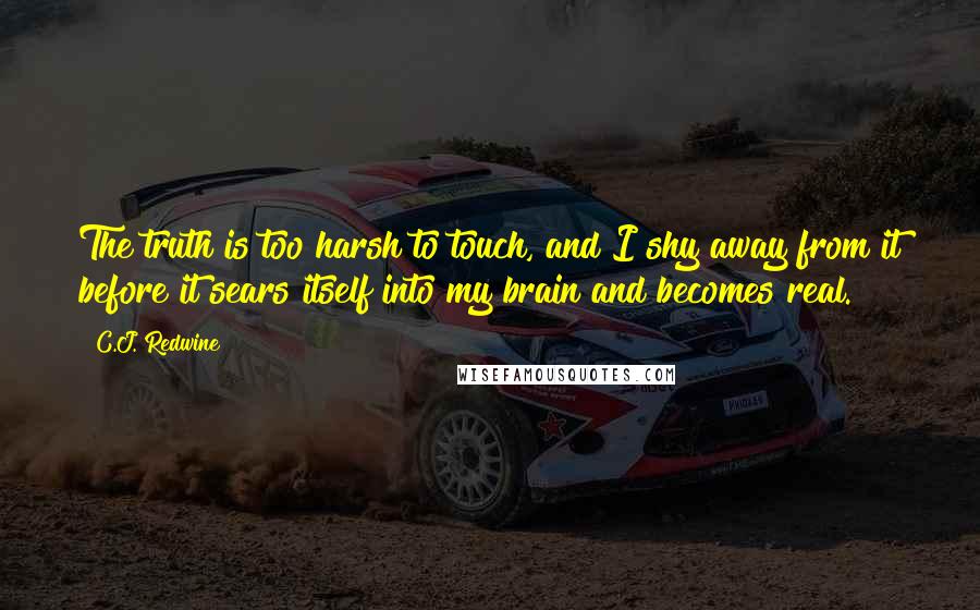 C.J. Redwine Quotes: The truth is too harsh to touch, and I shy away from it before it sears itself into my brain and becomes real.