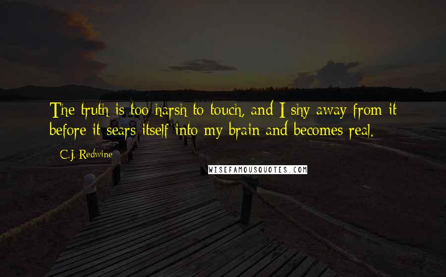 C.J. Redwine Quotes: The truth is too harsh to touch, and I shy away from it before it sears itself into my brain and becomes real.