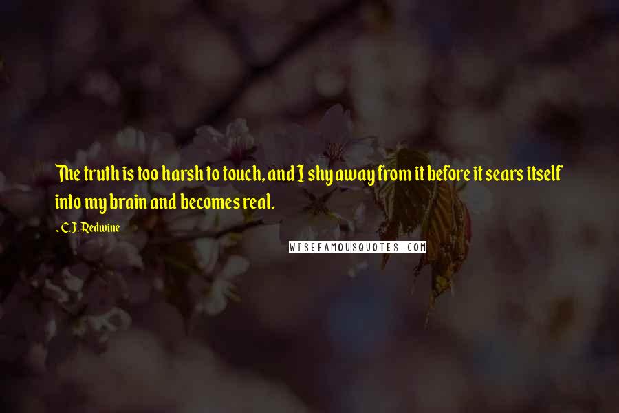 C.J. Redwine Quotes: The truth is too harsh to touch, and I shy away from it before it sears itself into my brain and becomes real.