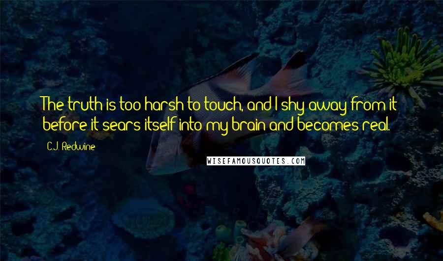 C.J. Redwine Quotes: The truth is too harsh to touch, and I shy away from it before it sears itself into my brain and becomes real.