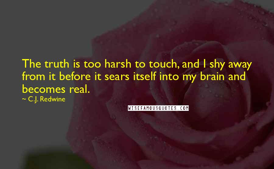 C.J. Redwine Quotes: The truth is too harsh to touch, and I shy away from it before it sears itself into my brain and becomes real.