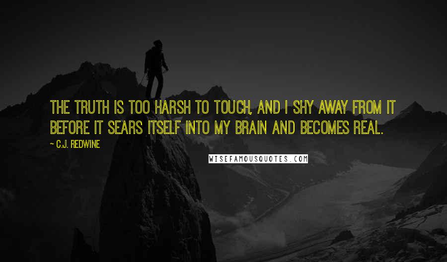 C.J. Redwine Quotes: The truth is too harsh to touch, and I shy away from it before it sears itself into my brain and becomes real.