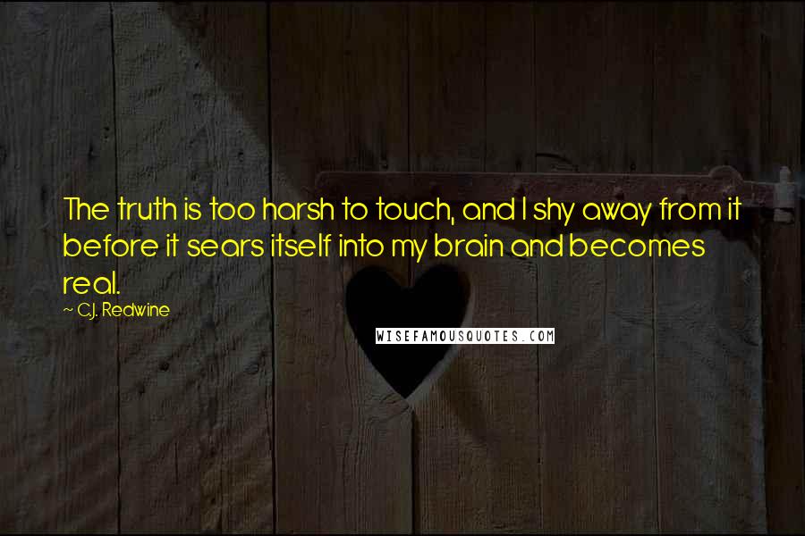 C.J. Redwine Quotes: The truth is too harsh to touch, and I shy away from it before it sears itself into my brain and becomes real.