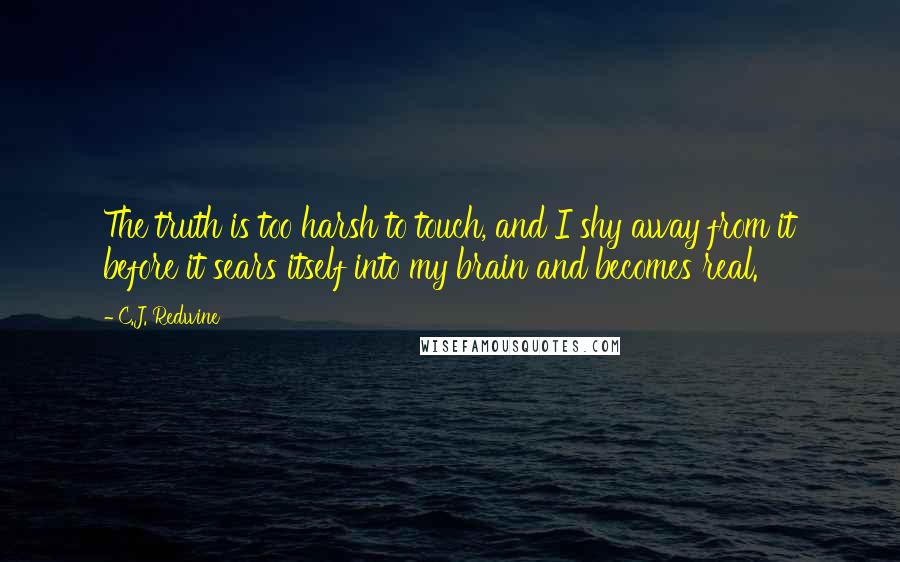 C.J. Redwine Quotes: The truth is too harsh to touch, and I shy away from it before it sears itself into my brain and becomes real.