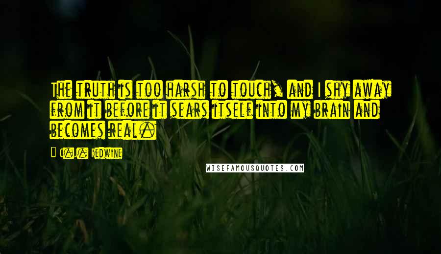 C.J. Redwine Quotes: The truth is too harsh to touch, and I shy away from it before it sears itself into my brain and becomes real.