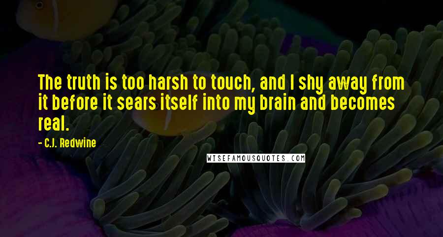 C.J. Redwine Quotes: The truth is too harsh to touch, and I shy away from it before it sears itself into my brain and becomes real.