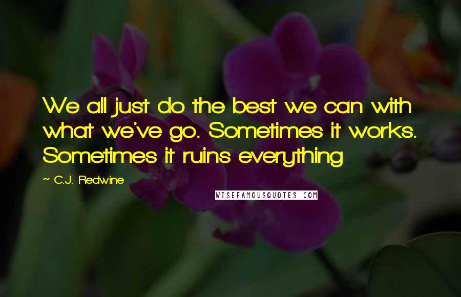 C.J. Redwine Quotes: We all just do the best we can with what we've go. Sometimes it works. Sometimes it ruins everything