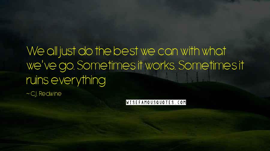 C.J. Redwine Quotes: We all just do the best we can with what we've go. Sometimes it works. Sometimes it ruins everything