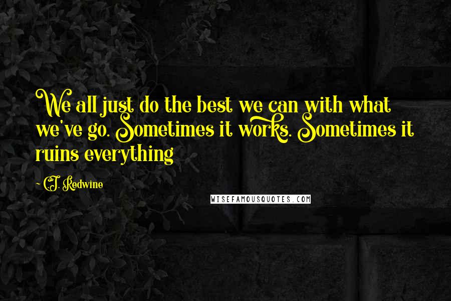 C.J. Redwine Quotes: We all just do the best we can with what we've go. Sometimes it works. Sometimes it ruins everything