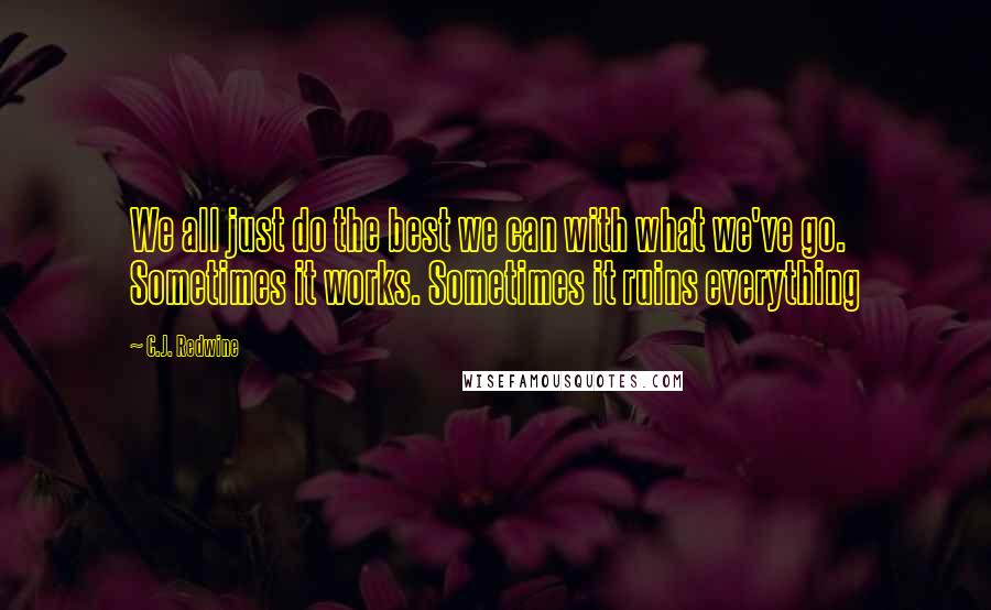 C.J. Redwine Quotes: We all just do the best we can with what we've go. Sometimes it works. Sometimes it ruins everything
