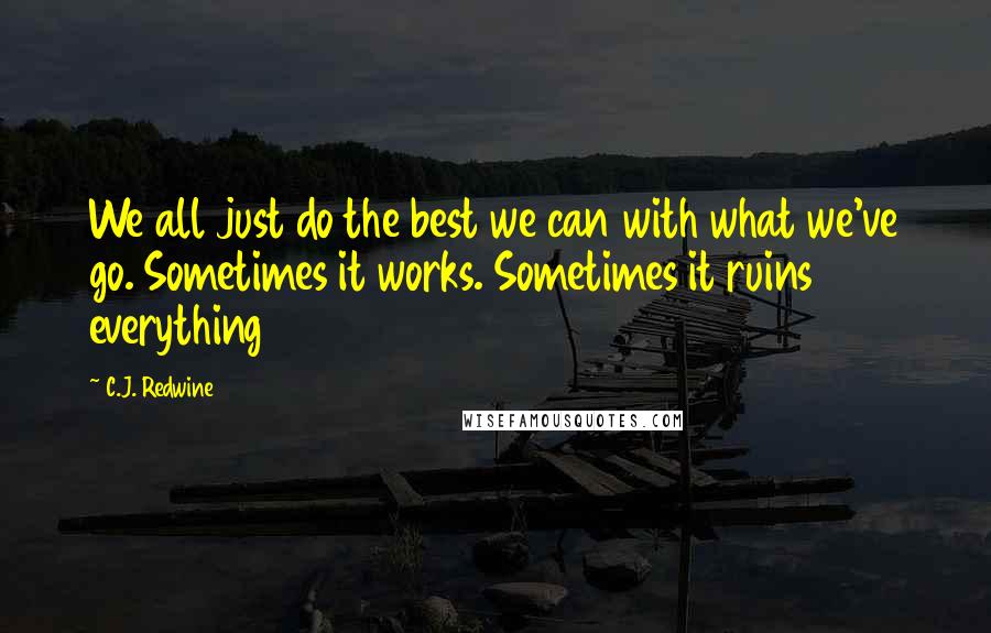 C.J. Redwine Quotes: We all just do the best we can with what we've go. Sometimes it works. Sometimes it ruins everything