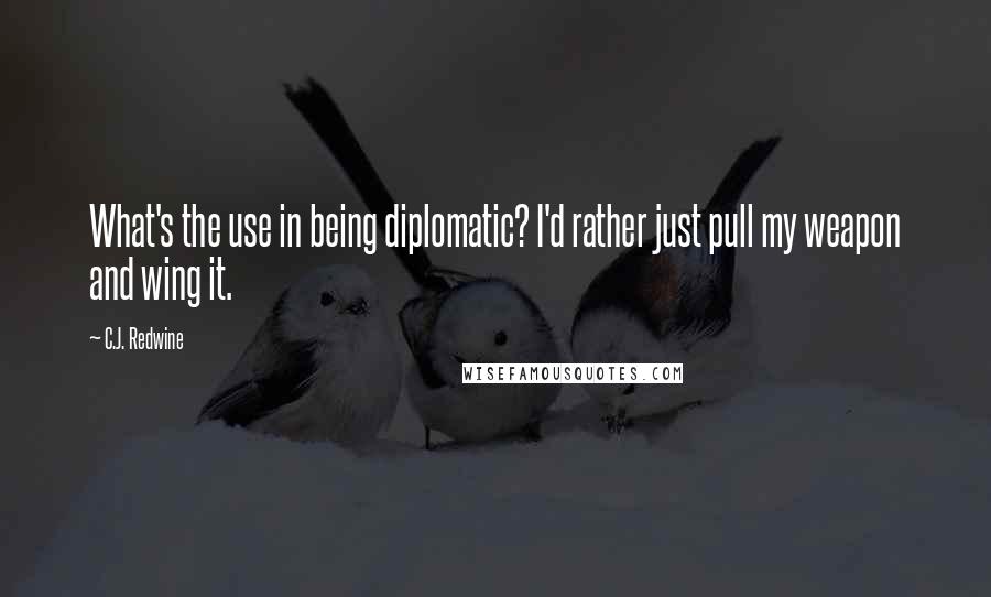 C.J. Redwine Quotes: What's the use in being diplomatic? I'd rather just pull my weapon and wing it.