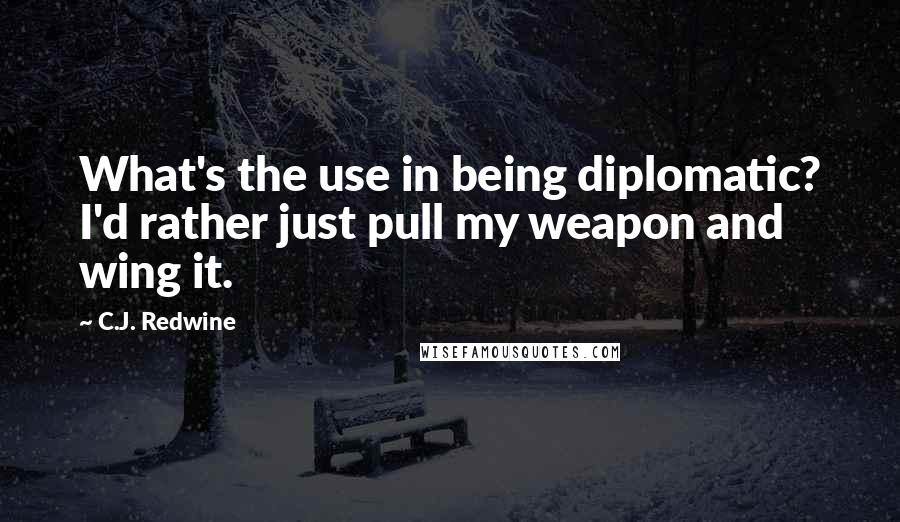 C.J. Redwine Quotes: What's the use in being diplomatic? I'd rather just pull my weapon and wing it.