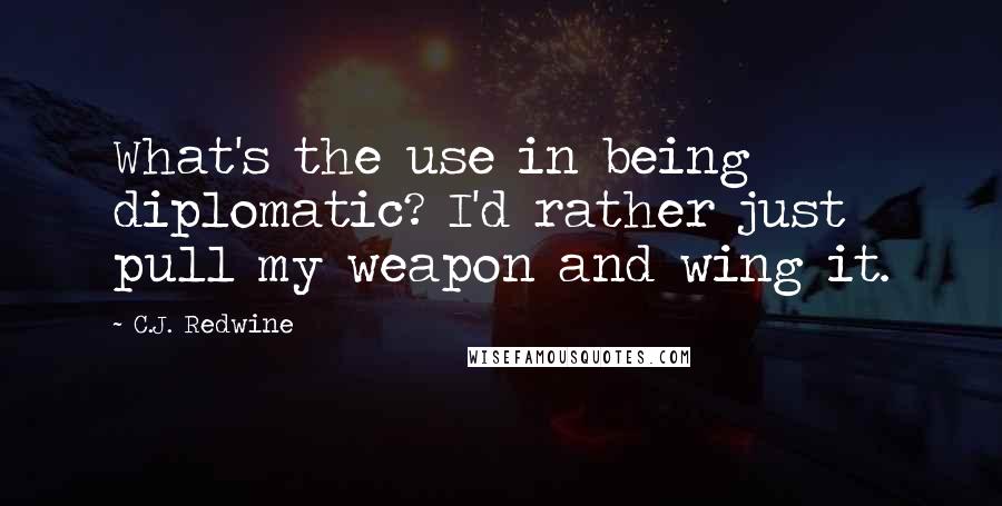 C.J. Redwine Quotes: What's the use in being diplomatic? I'd rather just pull my weapon and wing it.