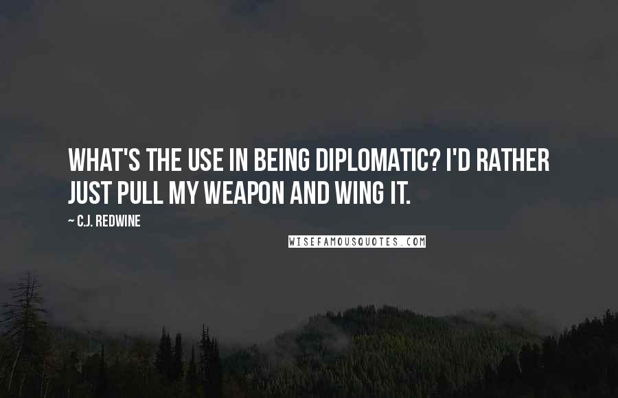 C.J. Redwine Quotes: What's the use in being diplomatic? I'd rather just pull my weapon and wing it.