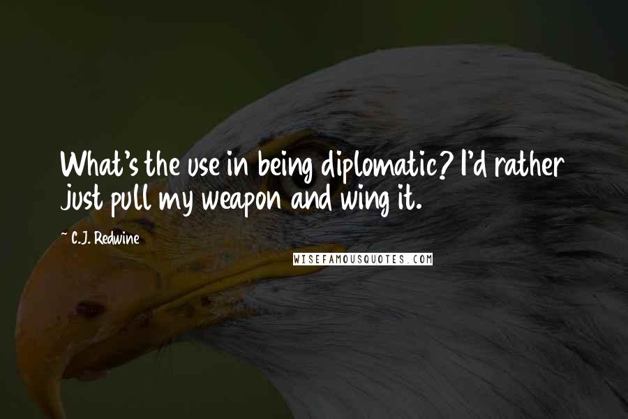 C.J. Redwine Quotes: What's the use in being diplomatic? I'd rather just pull my weapon and wing it.