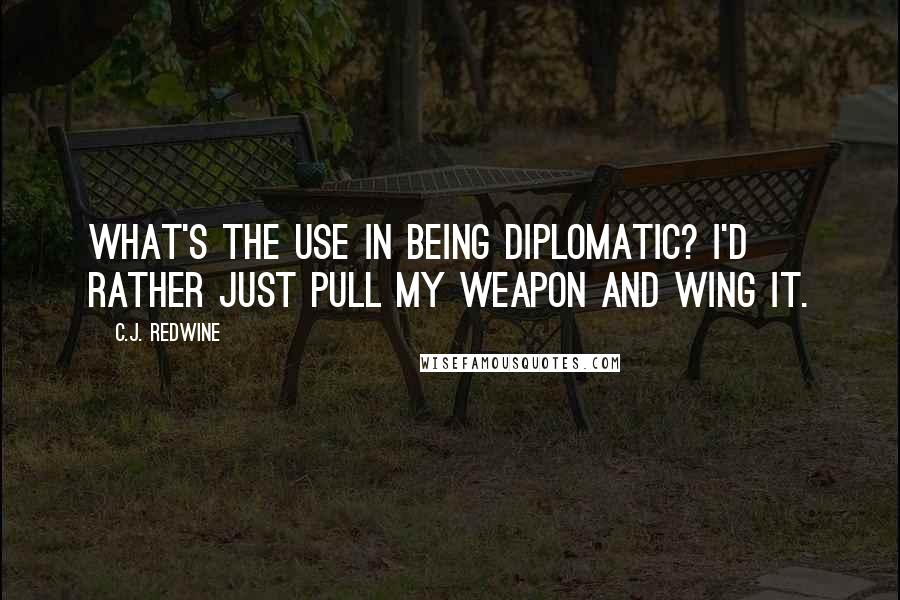 C.J. Redwine Quotes: What's the use in being diplomatic? I'd rather just pull my weapon and wing it.