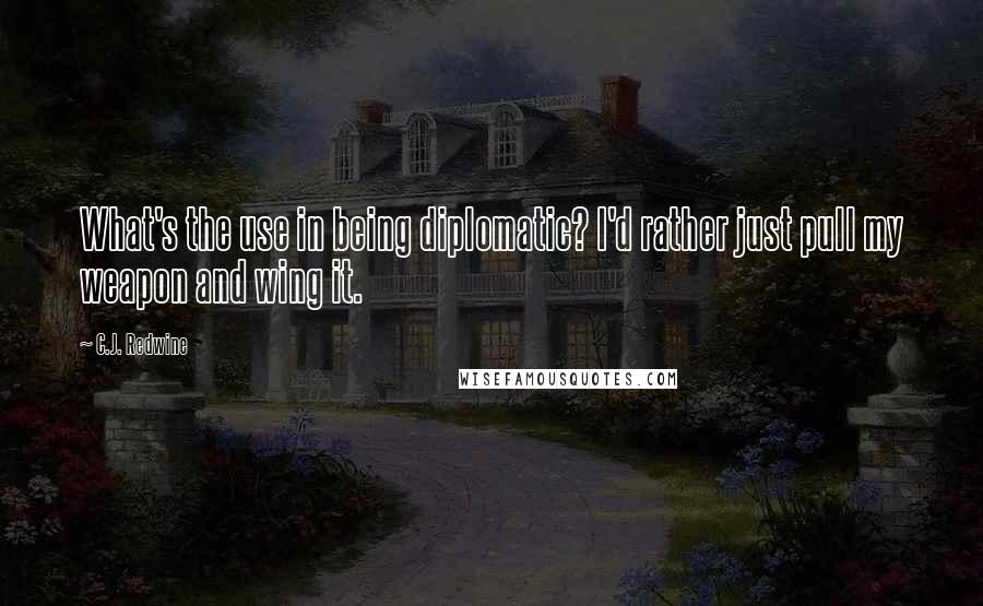 C.J. Redwine Quotes: What's the use in being diplomatic? I'd rather just pull my weapon and wing it.