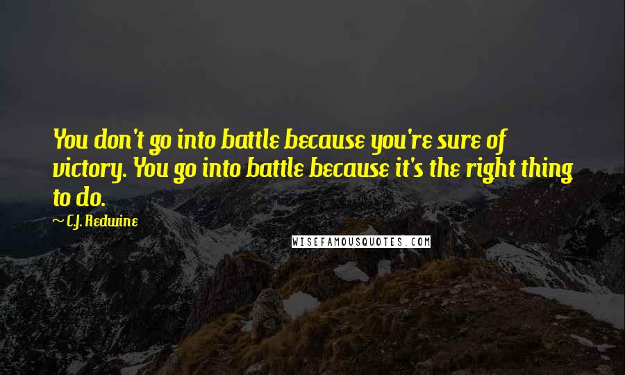 C.J. Redwine Quotes: You don't go into battle because you're sure of victory. You go into battle because it's the right thing to do.