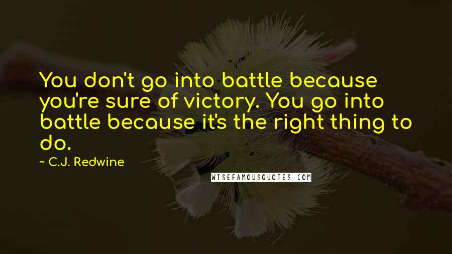 C.J. Redwine Quotes: You don't go into battle because you're sure of victory. You go into battle because it's the right thing to do.