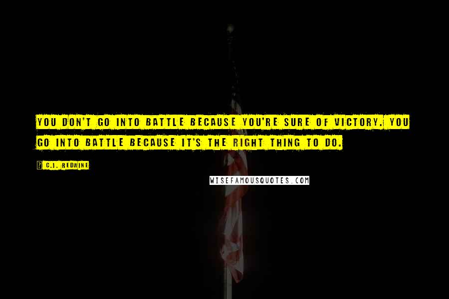 C.J. Redwine Quotes: You don't go into battle because you're sure of victory. You go into battle because it's the right thing to do.