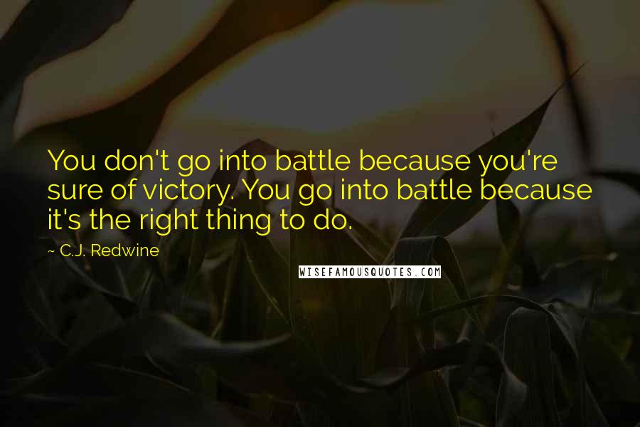 C.J. Redwine Quotes: You don't go into battle because you're sure of victory. You go into battle because it's the right thing to do.