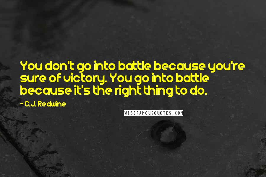 C.J. Redwine Quotes: You don't go into battle because you're sure of victory. You go into battle because it's the right thing to do.