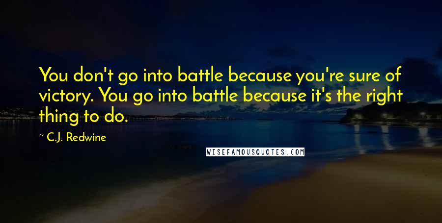 C.J. Redwine Quotes: You don't go into battle because you're sure of victory. You go into battle because it's the right thing to do.