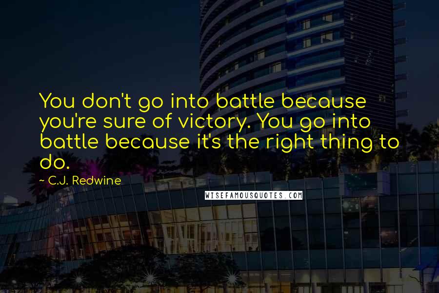 C.J. Redwine Quotes: You don't go into battle because you're sure of victory. You go into battle because it's the right thing to do.