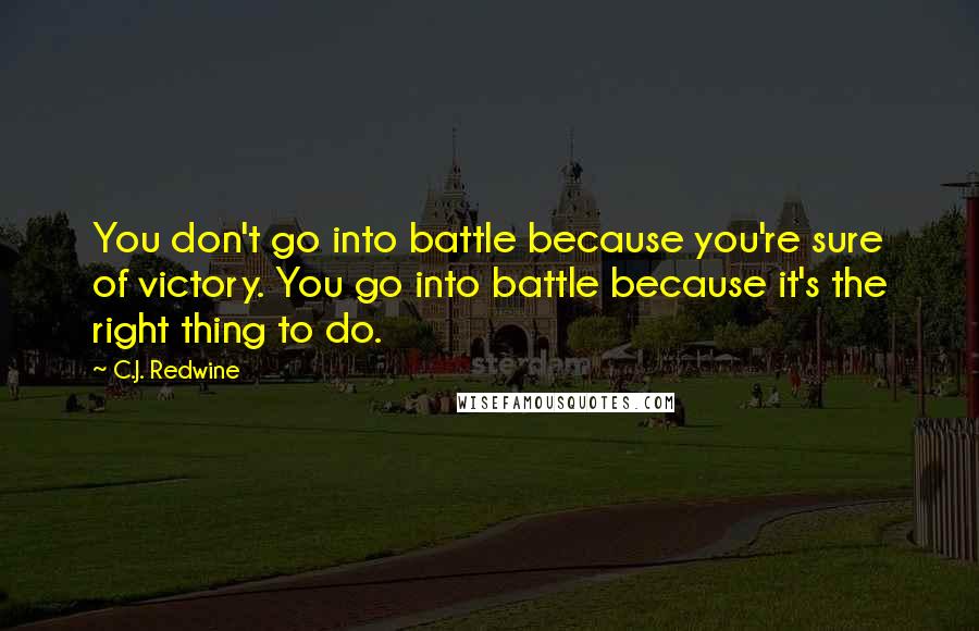 C.J. Redwine Quotes: You don't go into battle because you're sure of victory. You go into battle because it's the right thing to do.