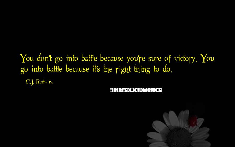 C.J. Redwine Quotes: You don't go into battle because you're sure of victory. You go into battle because it's the right thing to do.