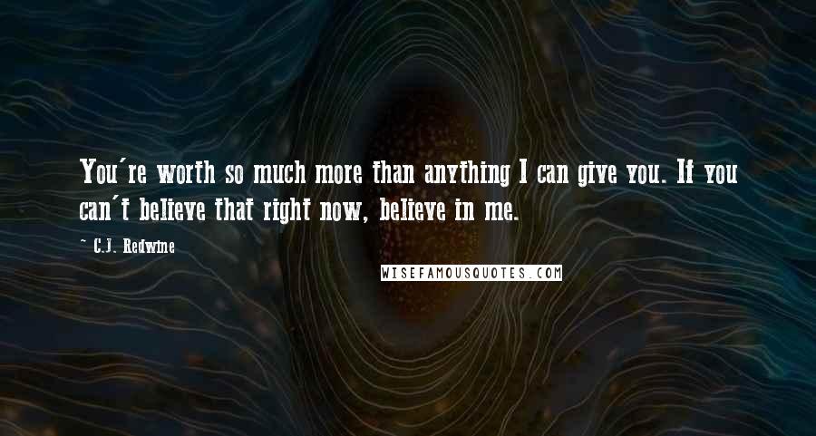 C.J. Redwine Quotes: You're worth so much more than anything I can give you. If you can't believe that right now, believe in me.