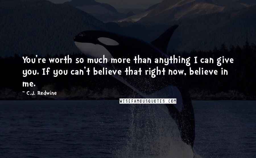 C.J. Redwine Quotes: You're worth so much more than anything I can give you. If you can't believe that right now, believe in me.