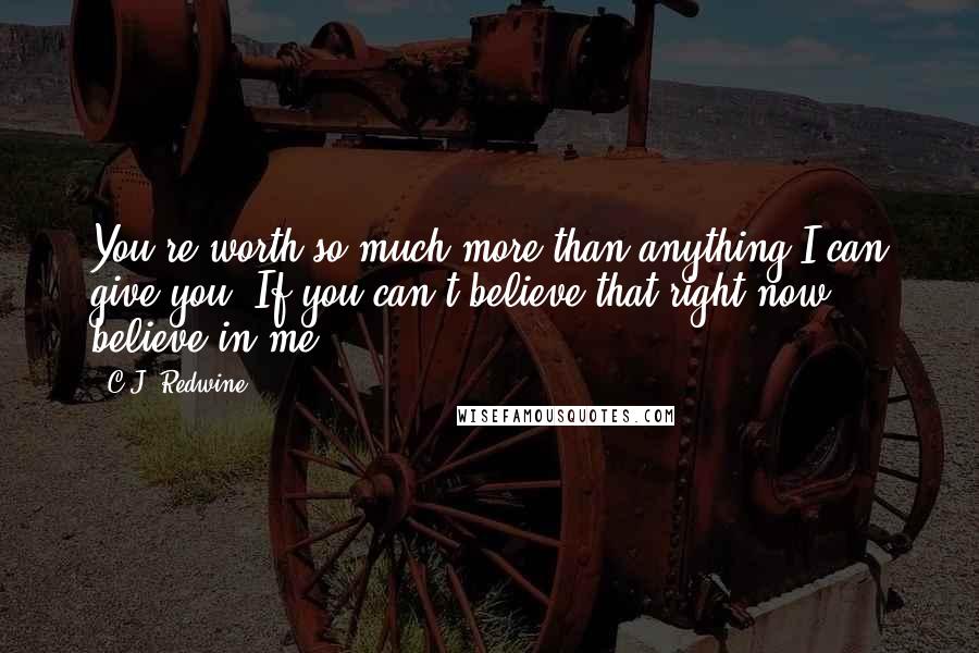 C.J. Redwine Quotes: You're worth so much more than anything I can give you. If you can't believe that right now, believe in me.