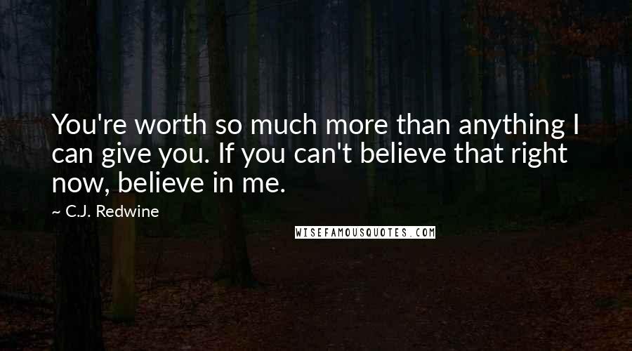 C.J. Redwine Quotes: You're worth so much more than anything I can give you. If you can't believe that right now, believe in me.