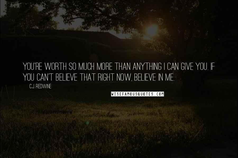 C.J. Redwine Quotes: You're worth so much more than anything I can give you. If you can't believe that right now, believe in me.