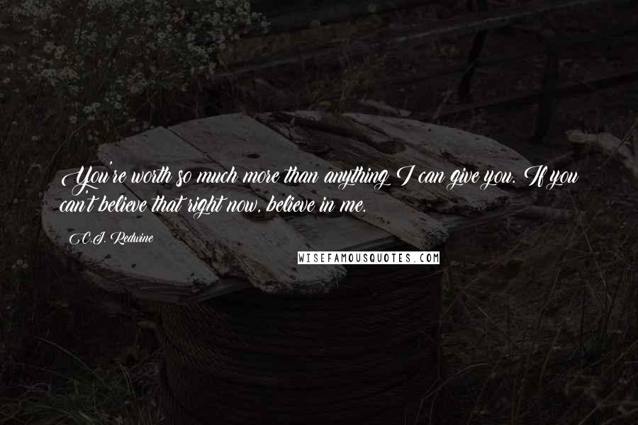 C.J. Redwine Quotes: You're worth so much more than anything I can give you. If you can't believe that right now, believe in me.