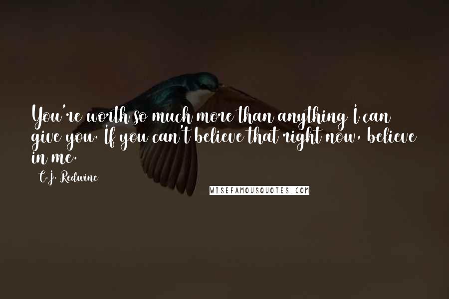 C.J. Redwine Quotes: You're worth so much more than anything I can give you. If you can't believe that right now, believe in me.