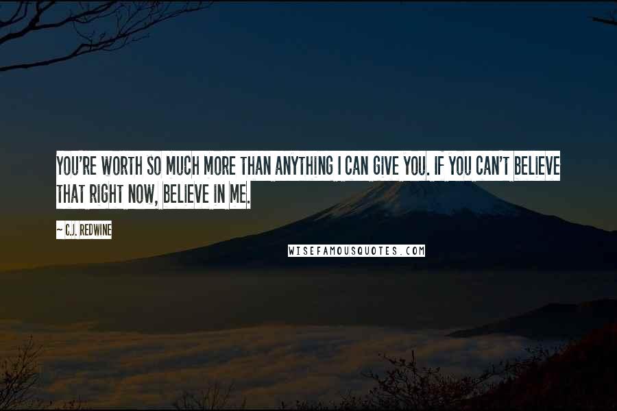 C.J. Redwine Quotes: You're worth so much more than anything I can give you. If you can't believe that right now, believe in me.