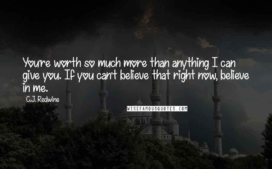 C.J. Redwine Quotes: You're worth so much more than anything I can give you. If you can't believe that right now, believe in me.