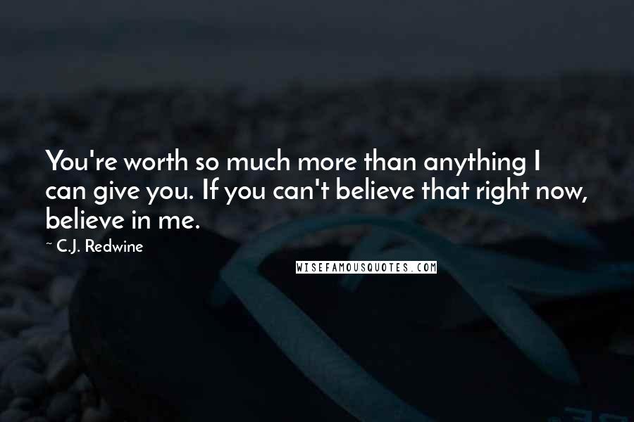 C.J. Redwine Quotes: You're worth so much more than anything I can give you. If you can't believe that right now, believe in me.