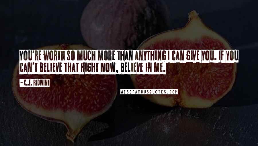 C.J. Redwine Quotes: You're worth so much more than anything I can give you. If you can't believe that right now, believe in me.