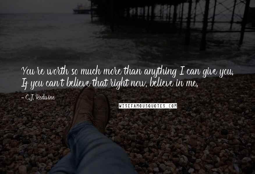 C.J. Redwine Quotes: You're worth so much more than anything I can give you. If you can't believe that right now, believe in me.