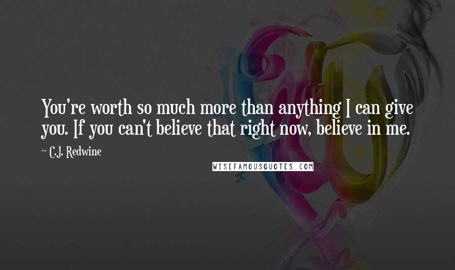 C.J. Redwine Quotes: You're worth so much more than anything I can give you. If you can't believe that right now, believe in me.