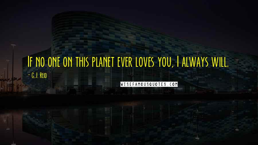C.J. Reid Quotes: If no one on this planet ever loves you, I always will.