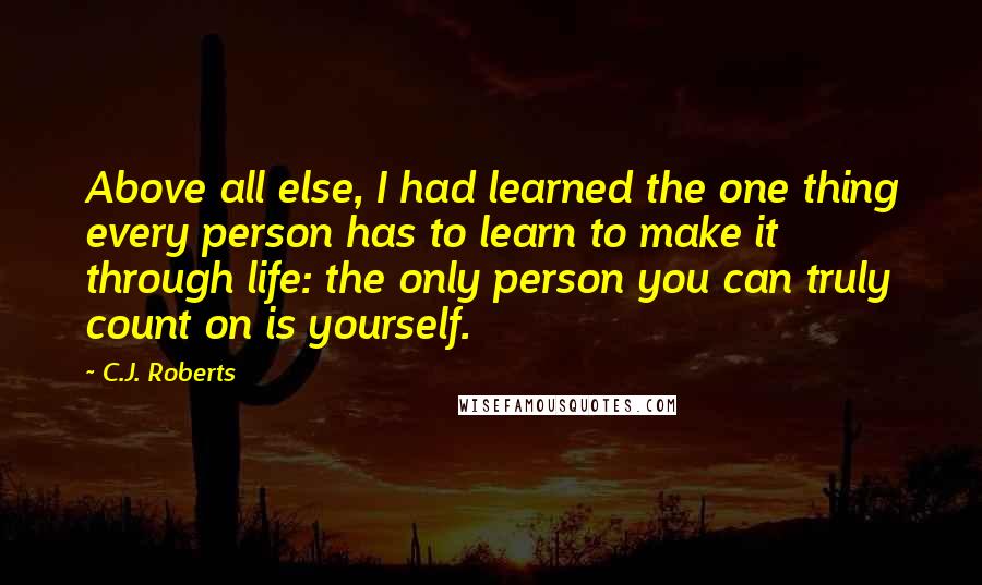 C.J. Roberts Quotes: Above all else, I had learned the one thing every person has to learn to make it through life: the only person you can truly count on is yourself.