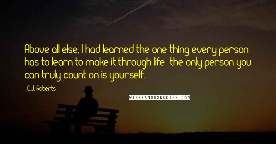 C.J. Roberts Quotes: Above all else, I had learned the one thing every person has to learn to make it through life: the only person you can truly count on is yourself.