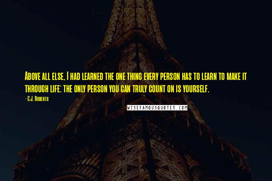 C.J. Roberts Quotes: Above all else, I had learned the one thing every person has to learn to make it through life: the only person you can truly count on is yourself.