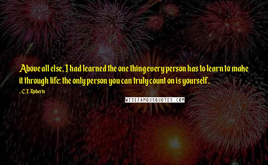 C.J. Roberts Quotes: Above all else, I had learned the one thing every person has to learn to make it through life: the only person you can truly count on is yourself.